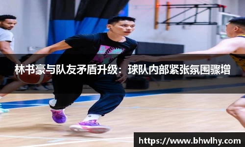 林书豪与队友矛盾升级：球队内部紧张氛围骤增