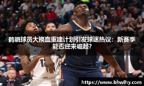 鹈鹕球员大换血重建计划引发球迷热议：新赛季能否迎来崛起？