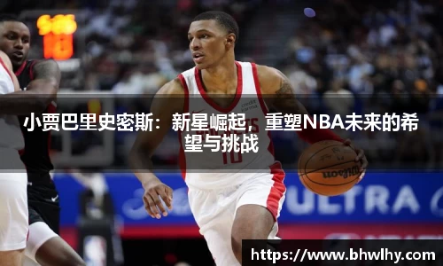 小贾巴里史密斯：新星崛起，重塑NBA未来的希望与挑战