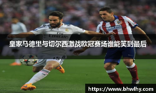 皇家马德里与切尔西激战欧冠赛场谁能笑到最后