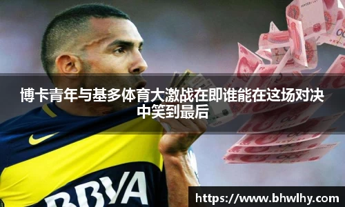 博卡青年与基多体育大激战在即谁能在这场对决中笑到最后