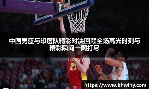 中国男篮与印度队精彩对决回顾全场高光时刻与精彩瞬间一网打尽