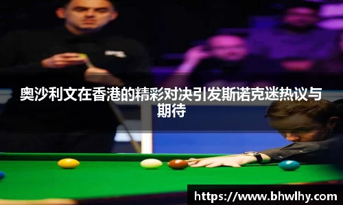 奥沙利文在香港的精彩对决引发斯诺克迷热议与期待