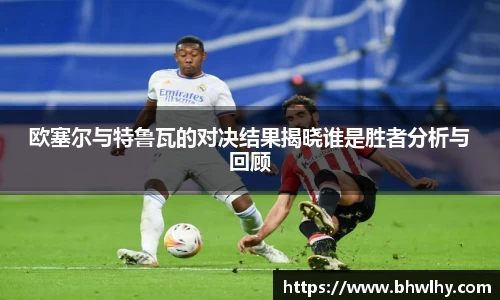 欧塞尔与特鲁瓦的对决结果揭晓谁是胜者分析与回顾