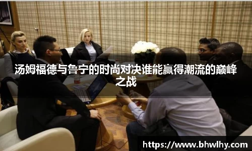 汤姆福德与鲁宁的时尚对决谁能赢得潮流的巅峰之战