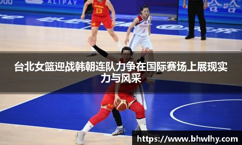 台北女篮迎战韩朝连队力争在国际赛场上展现实力与风采