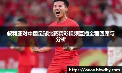 叙利亚对中国足球比赛精彩视频直播全程回顾与分析