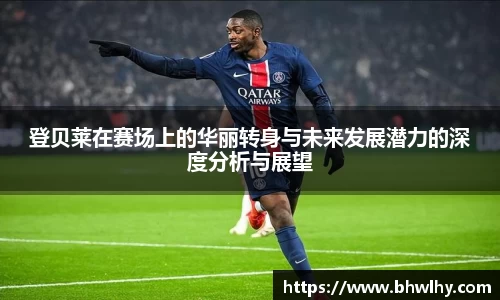 登贝莱在赛场上的华丽转身与未来发展潜力的深度分析与展望