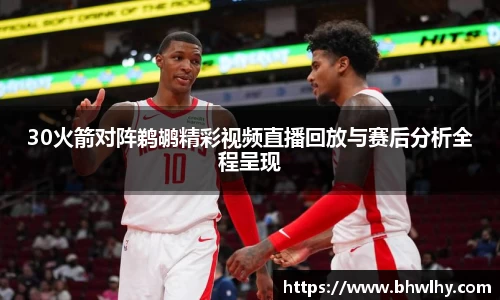 30火箭对阵鹈鹕精彩视频直播回放与赛后分析全程呈现