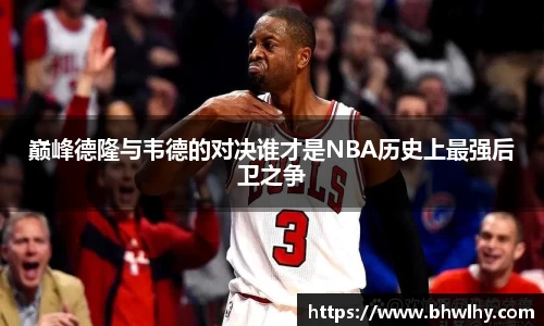 巅峰德隆与韦德的对决谁才是NBA历史上最强后卫之争