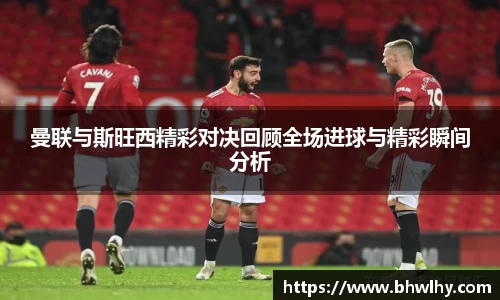 曼联与斯旺西精彩对决回顾全场进球与精彩瞬间分析