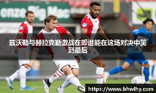 兹沃勒与赫拉克勤激战在即谁能在这场对决中笑到最后