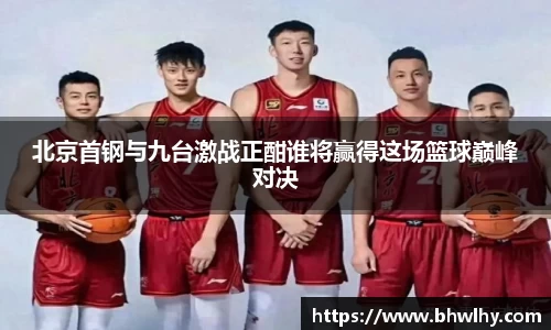 北京首钢与九台激战正酣谁将赢得这场篮球巅峰对决