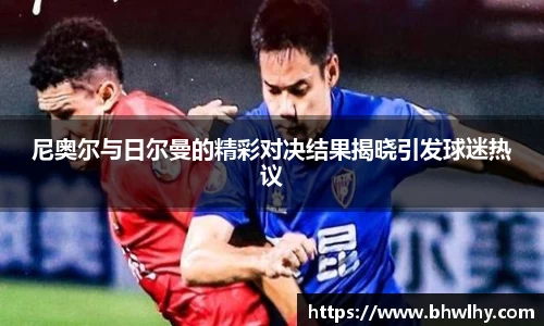 尼奥尔与日尔曼的精彩对决结果揭晓引发球迷热议