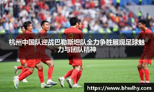 杭州中国队迎战巴勒斯坦队全力争胜展现足球魅力与团队精神