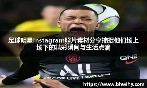 足球明星Instagram照片素材分享捕捉他们场上场下的精彩瞬间与生活点滴