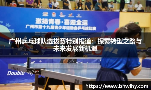 广州乒乓球队选拔赛特别报道：探索转型之路与未来发展新机遇