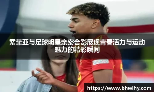 索菲亚与足球明星亲密合影展现青春活力与运动魅力的精彩瞬间