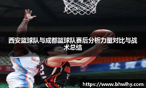 西安篮球队与成都篮球队赛后分析力量对比与战术总结