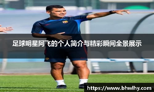 足球明星阿飞的个人简介与精彩瞬间全景展示