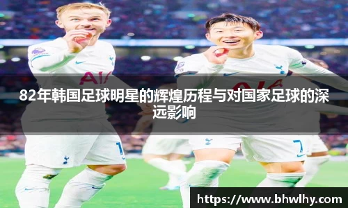 82年韩国足球明星的辉煌历程与对国家足球的深远影响