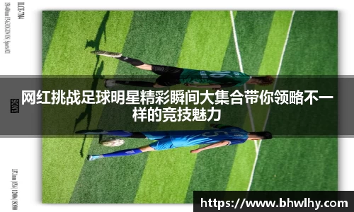 网红挑战足球明星精彩瞬间大集合带你领略不一样的竞技魅力