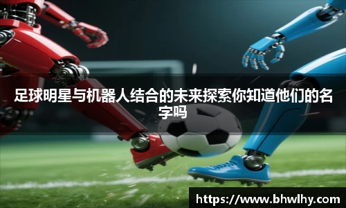 足球明星与机器人结合的未来探索你知道他们的名字吗