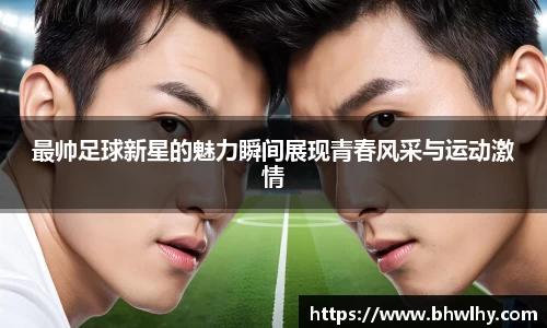 最帅足球新星的魅力瞬间展现青春风采与运动激情