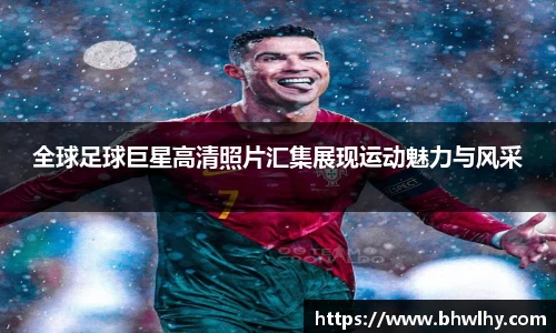 全球足球巨星高清照片汇集展现运动魅力与风采
