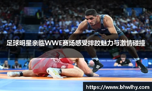 足球明星亲临WWE赛场感受摔跤魅力与激情碰撞