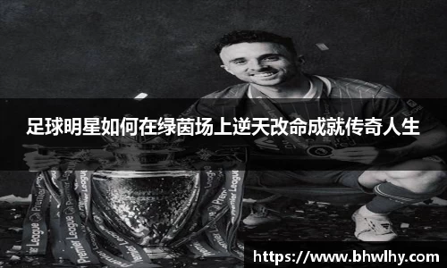 足球明星如何在绿茵场上逆天改命成就传奇人生