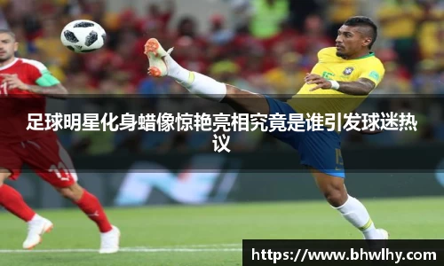 足球明星化身蜡像惊艳亮相究竟是谁引发球迷热议